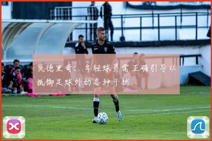 莫德里奇：年轻球员需正确引导以抵御足球外的各种干扰