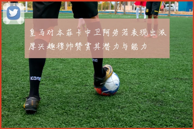 皇马对本菲卡中卫阿劳若表现出浓厚兴趣穆帅赞赏其潜力与能力