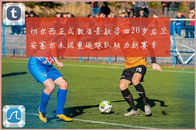 切尔西正式激活条款召回20岁后卫安塞尔米诺重返球队助力新赛季