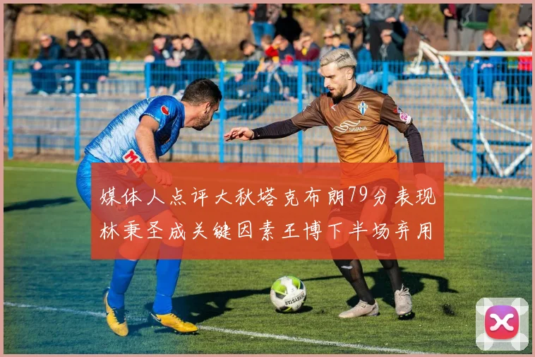 媒体人点评大秋塔克布朗79分表现林秉圣成关键因素王博下半场弃用孙铭徽引发热议