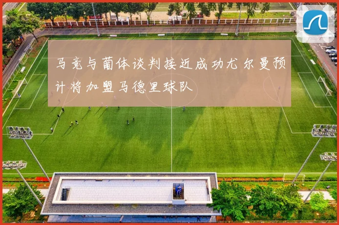 马竞与葡体谈判接近成功尤尔曼预计将加盟马德里球队