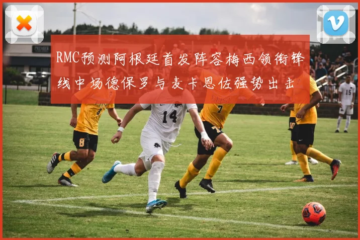 RMC预测阿根廷首发阵容梅西领衔锋线中场德保罗与麦卡恩佐强势出击