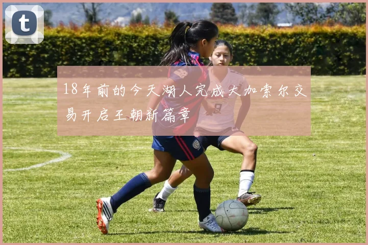 18年前的今天湖人完成大加索尔交易开启王朝新篇章