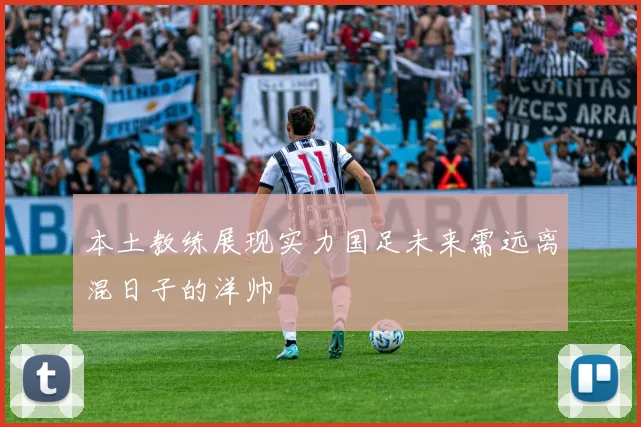 本土教练展现实力国足未来需远离混日子的洋帅