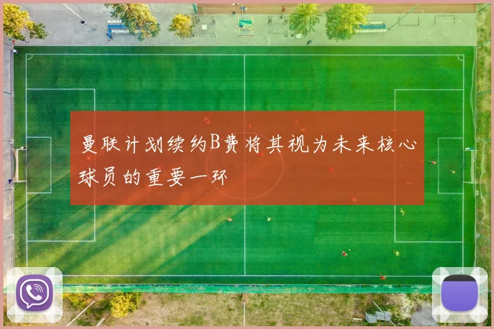 曼联计划续约B费将其视为未来核心球员的重要一环