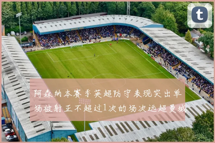 阿森纳本赛季英超防守表现突出单场被射正不超过1次的场次远超曼城