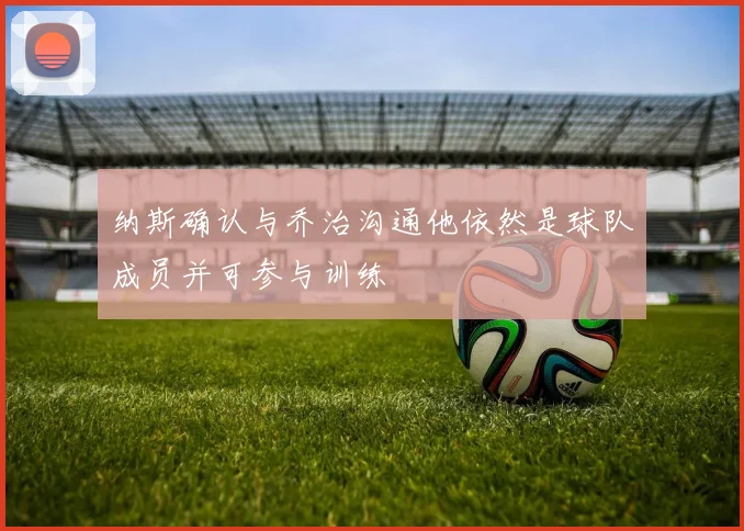 纳斯确认与乔治沟通他依然是球队成员并可参与训练