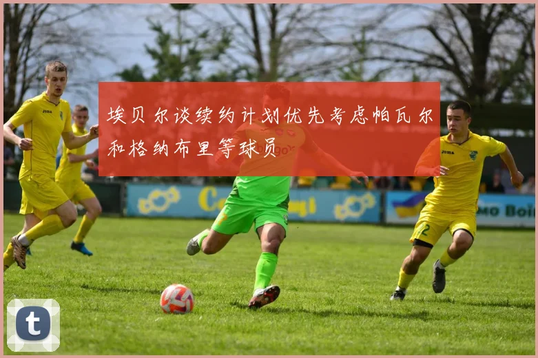 埃贝尔谈续约计划优先考虑帕瓦尔和格纳布里等球员