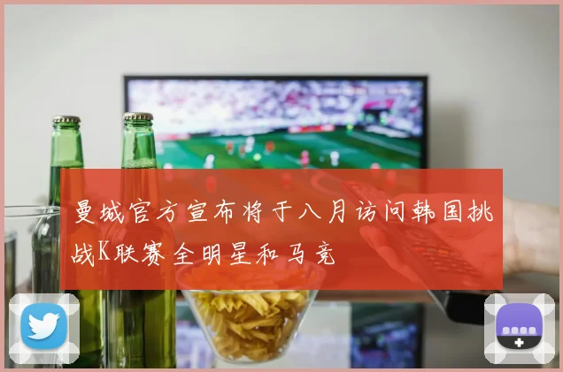 曼城官方宣布将于八月访问韩国挑战K联赛全明星和马竞
