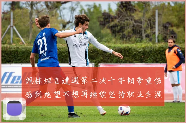 佩林坦言遭遇第二次十字韧带重伤感到绝望不想再继续坚持职业生涯