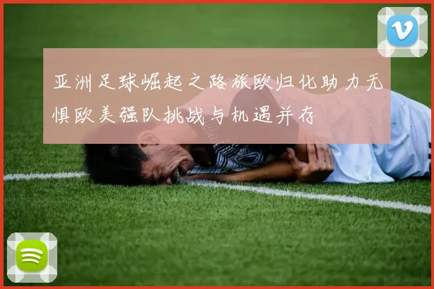 亚洲足球崛起之路旅欧归化助力无惧欧美强队挑战与机遇并存