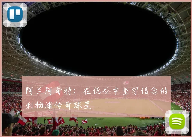 阿兰阿考特：在低谷中坚守信念的利物浦传奇球星