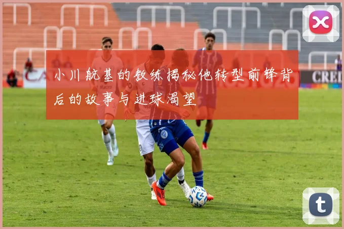 小川航基的教练揭秘他转型前锋背后的故事与进球渴望
