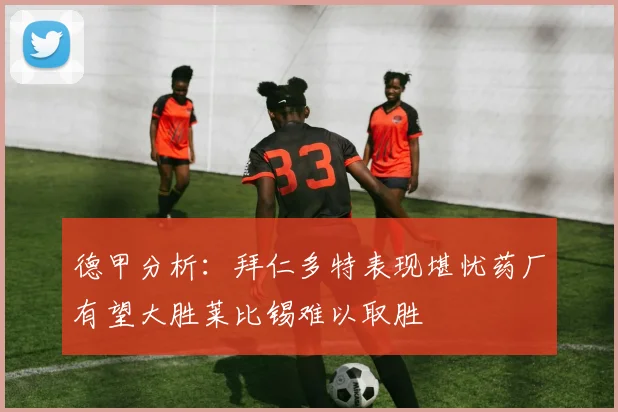 德甲分析：拜仁多特表现堪忧药厂有望大胜莱比锡难以取胜
