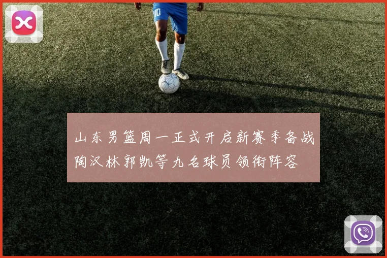 山东男篮周一正式开启新赛季备战陶汉林郭凯等九名球员领衔阵容