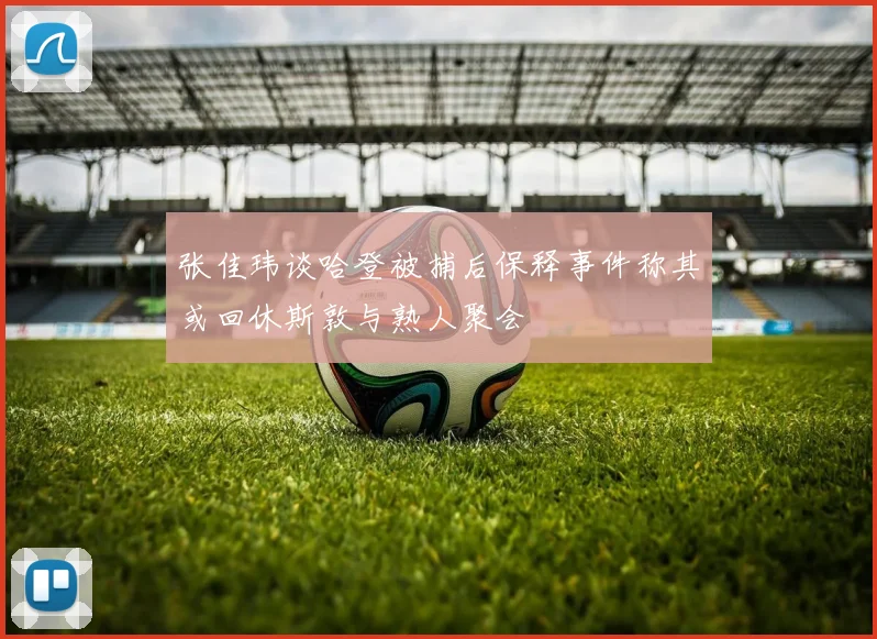 张佳玮谈哈登被捕后保释事件称其或回休斯敦与熟人聚会