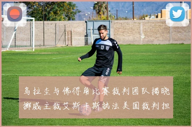 乌拉圭与佛得角比赛裁判团队揭晓挪威主裁艾斯卡斯执法美国裁判担任助理