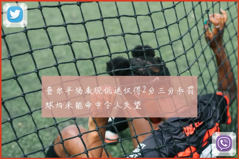 普尔半场表现低迷仅得2分三分和罚球均未能命中令人失望