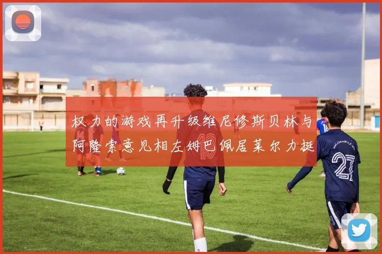 权力的游戏再升级维尼修斯贝林与阿隆索意见相左姆巴佩居莱尔力挺新势力
