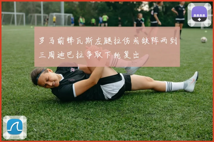 罗马前锋瓦斯左腿拉伤或缺阵两到三周迪巴拉争取下轮复出