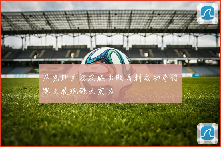 尼克斯主场发威击败马刺成功夺得赛点展现强大实力