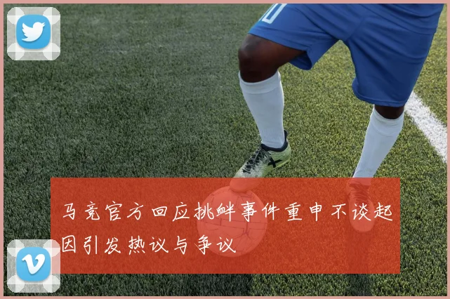 马竞官方回应挑衅事件重申不谈起因引发热议与争议