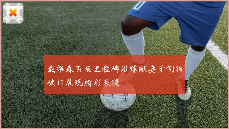 戴维森百场里程碑进球献妻子倒钩破门展现精彩表现