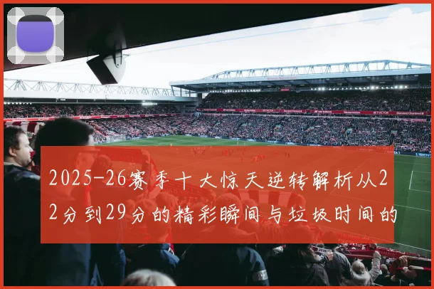 2025-26赛季十大惊天逆转解析从22分到29分的精彩瞬间与垃圾时间的真实定义