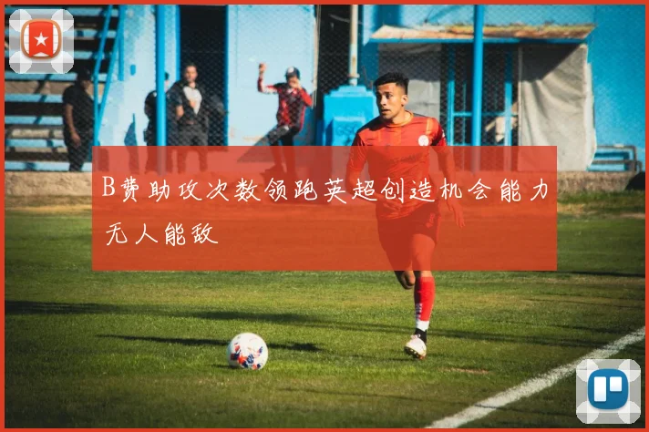 B费助攻次数领跑英超创造机会能力无人能敌